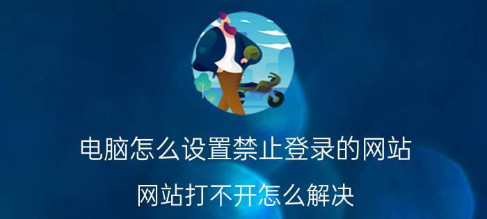 电脑怎么设置禁止登录的网站 网站打不开怎么解决？